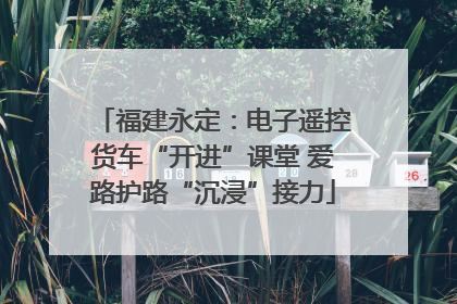 福建永定：电子遥控货车“开进”课堂 爱路护路“沉浸”接力