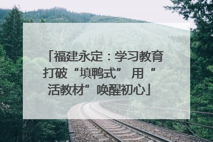 福建永定：学习教育打破“填鸭式” 用“活教材”唤醒初心