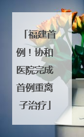 福建首例！协和医院完成首例重离子治疗