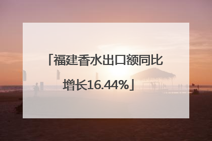 福建香水出口额同比增长16.44%