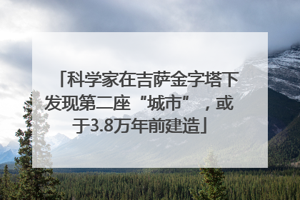 科学家在吉萨金字塔下发现第二座“城市”，或于3.8万年前建造