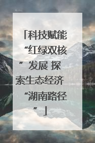 科技赋能“红绿双核”发展 探索生态经济“湖南路径”