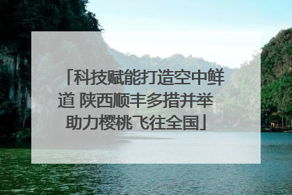 科技赋能打造空中鲜道 陕西顺丰多措并举助力樱桃飞往全国