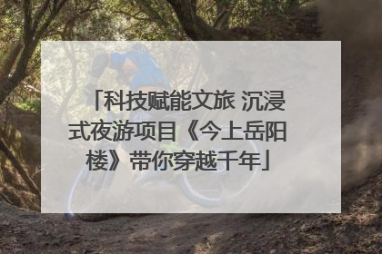 科技赋能文旅 沉浸式夜游项目《今上岳阳楼》带你穿越千年