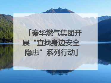 秦华燃气集团开展“查找身边安全隐患”系列行动