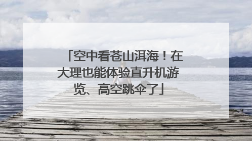 空中看苍山洱海！在大理也能体验直升机游览、高空跳伞了