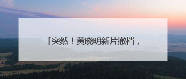 突然！黄晓明新片撤档，他为这部电影增肥30斤