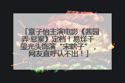 章子怡主演电影《酱园弄·悬案》定档！易烊千玺光头饰演“宋瞎子”，网友直呼认不出！