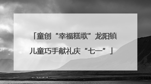 童创“幸福糕歌”龙阳镇儿童巧手献礼庆“七一”