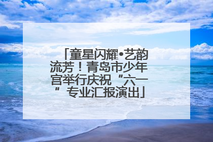 童星闪耀•艺韵流芳！青岛市少年宫举行庆祝“六一”专业汇报演出