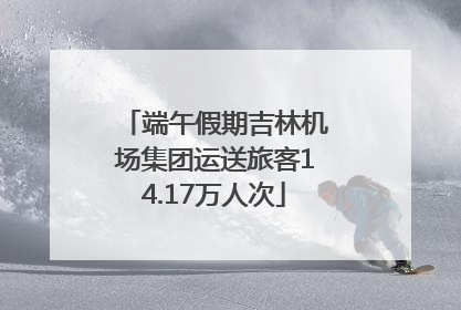 端午假期吉林机场集团运送旅客14.17万人次