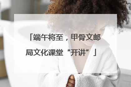 端午将至，甲骨文邮局文化课堂“开讲”