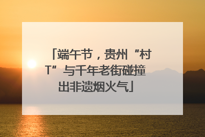 端午节，贵州“村T”与千年老街碰撞出非遗烟火气