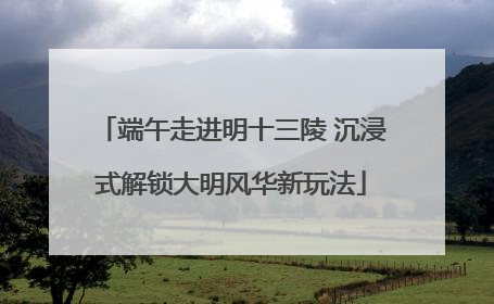 端午走进明十三陵 沉浸式解锁大明风华新玩法
