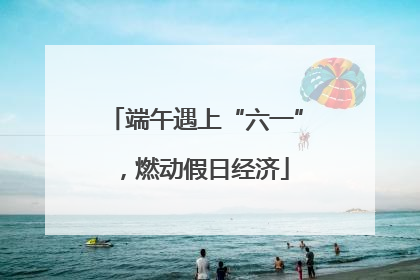 端午遇上“六一”，燃动假日经济