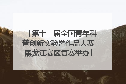 第十一届全国青年科普创新实验暨作品大赛黑龙江赛区复赛举办