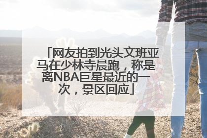 网友拍到光头文班亚马在少林寺晨跑，称是离NBA巨星最近的一次，景区回应