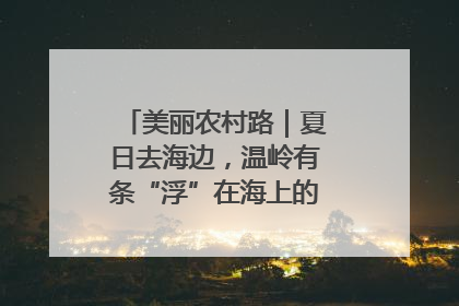 美丽农村路｜夏日去海边，温岭有条“浮”在海上的公路你去过吗？