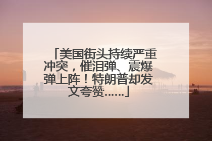 美国街头持续严重冲突，催泪弹、震爆弹上阵！特朗普却发文夸赞……