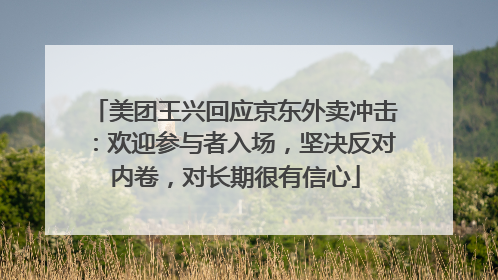 美团王兴回应京东外卖冲击：欢迎参与者入场，坚决反对内卷，对长期很有信心