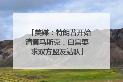 美媒：特朗普开始清算马斯克，白宫要求双方盟友站队