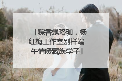 粽香飘珞珈，杨红梅工作室别样端午情暖藏族学子