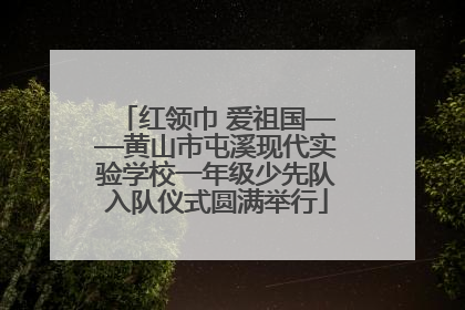 红领巾 爱祖国——黄山市屯溪现代实验学校一年级少先队入队仪式圆满举行