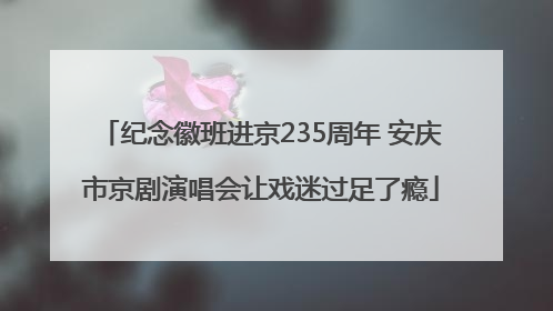 纪念徽班进京235周年 安庆市京剧演唱会让戏迷过足了瘾