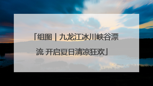 组图｜九龙江冰川峡谷漂流 开启夏日清凉狂欢