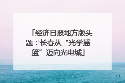 经济日报地方版头题：长春从“光学摇篮”迈向光电城
