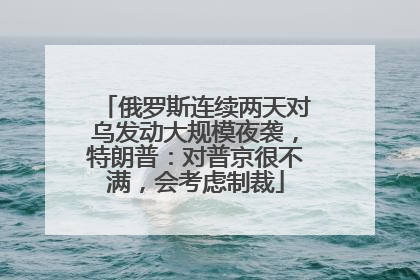 俄罗斯连续两天对乌发动大规模夜袭，特朗普：对普京很不满，会考虑制裁