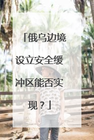 俄乌边境设立安全缓冲区能否实现？