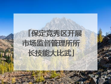 保定竞秀区开展市场监督管理所所长技能大比武