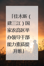 佳木斯（建三江）国家农高区举办领导干部能力素质提升班