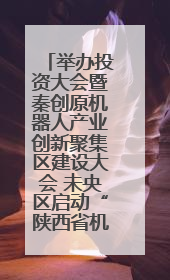 举办投资大会暨秦创原机器人产业创新聚集区建设大会 未央区启动“陕西省机器人产业聚集区”建设