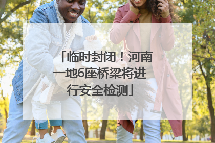 临时封闭！河南一地6座桥梁将进行安全检测
