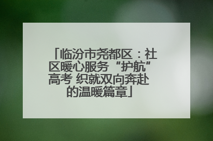 临汾市尧都区：社区暖心服务“护航”高考 织就双向奔赴的温暖篇章