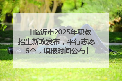 临沂市2025年职教招生新政发布，平行志愿6个，填报时间公布