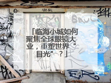临海小城如何聚焦全球眼镜大业，重塑世界“目光”？