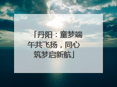 丹阳：童梦端午共飞扬，同心筑梦启新航