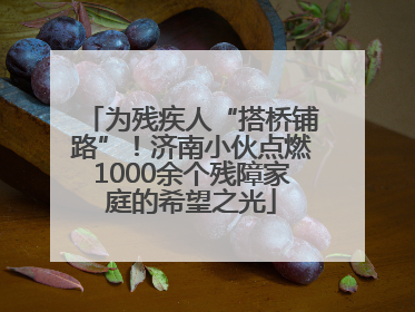 为残疾人“搭桥铺路”！济南小伙点燃1000余个残障家庭的希望之光