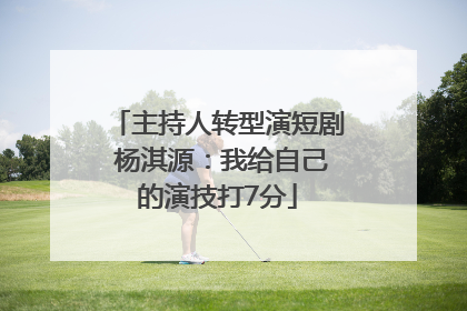 主持人转型演短剧 杨淇源：我给自己的演技打7分