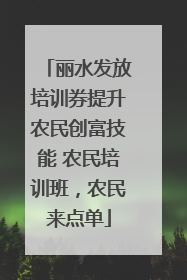 丽水发放培训券提升农民创富技能 农民培训班，农民来点单