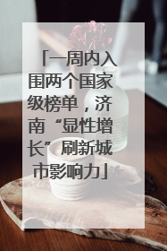 一周内入围两个国家级榜单，济南“显性增长”刷新城市影响力