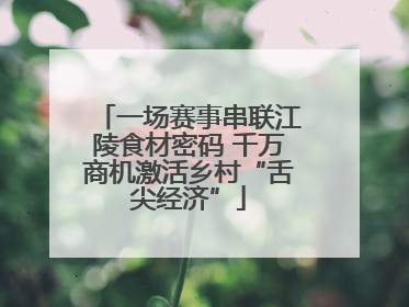 一场赛事串联江陵食材密码 千万商机激活乡村“舌尖经济”