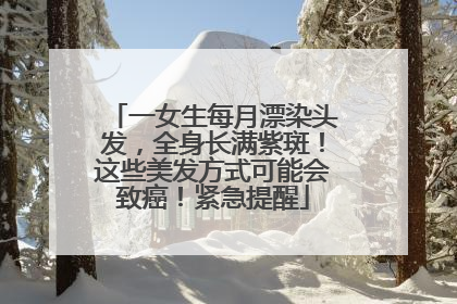 一女生每月漂染头发，全身长满紫斑！这些美发方式可能会致癌！紧急提醒