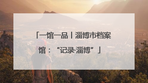 一馆一品丨淄博市档案馆：“记录·淄博”