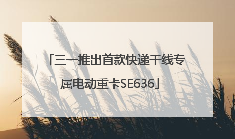 三一推出首款快递干线专属电动重卡SE636