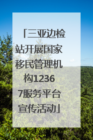 三亚边检站开展国家移民管理机构12367服务平台宣传活动