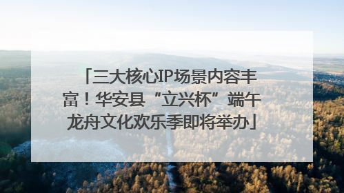 三大核心IP场景内容丰富！华安县“立兴杯”端午龙舟文化欢乐季即将举办